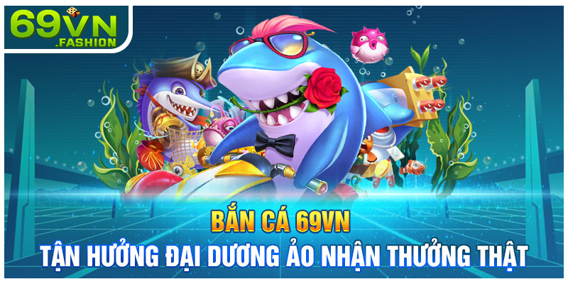 Bắn Cá 69VN - Tận Hưởng Đại Dương Ảo Nhận Thưởng Thật