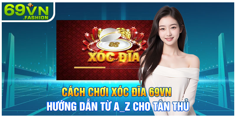 Cách Chơi Xóc Đĩa 69VN - Hướng Dẫn Từ A_Z Cho Tân Thủ