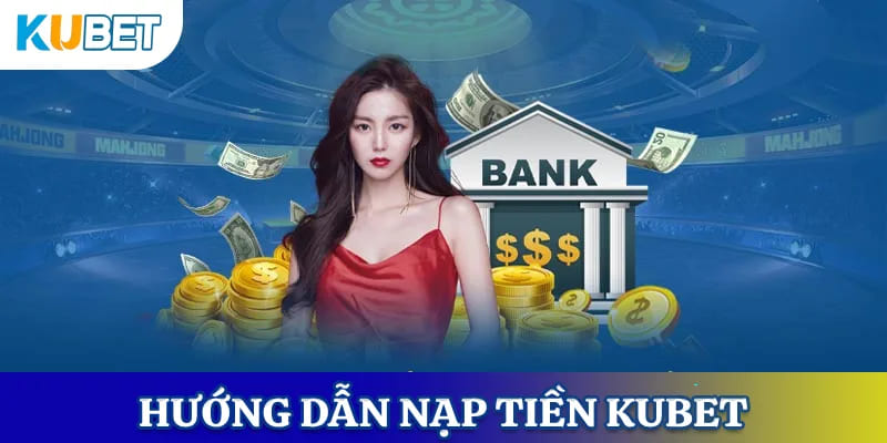 Hướng dẫn nạp tiền Kubet cho cược thủ